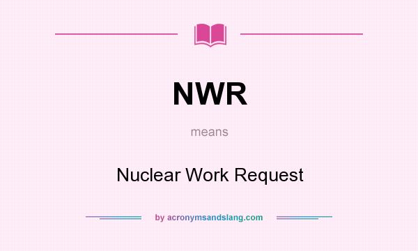 What does NWR mean? It stands for Nuclear Work Request
