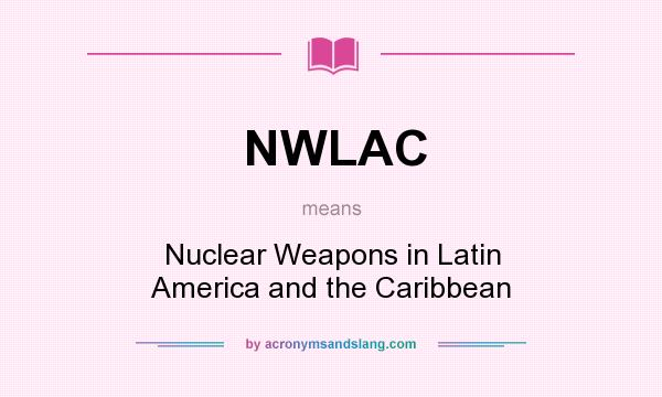What does NWLAC mean? It stands for Nuclear Weapons in Latin America and the Caribbean
