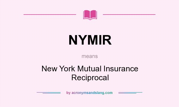 What does NYMIR mean? It stands for New York Mutual Insurance Reciprocal