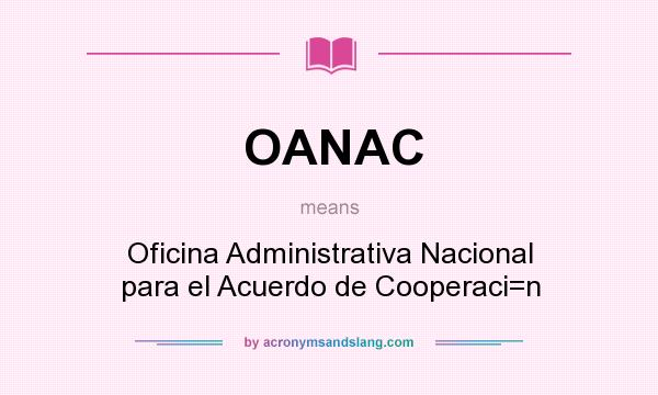 What does OANAC mean? It stands for Oficina Administrativa Nacional para el Acuerdo de Cooperaci=n