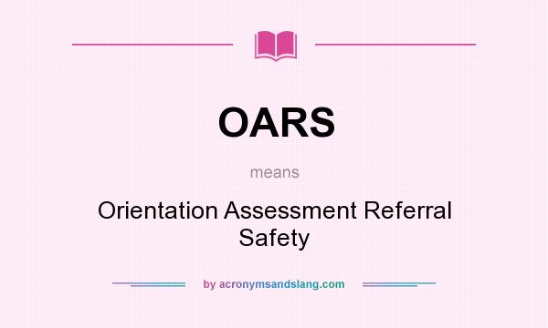 What does OARS mean? It stands for Orientation Assessment Referral Safety