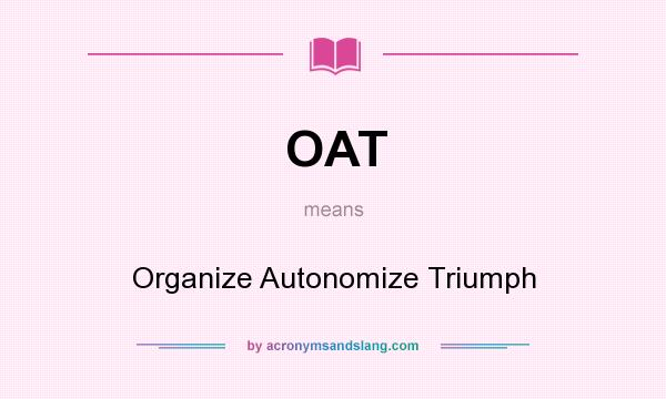 What does OAT mean? It stands for Organize Autonomize Triumph