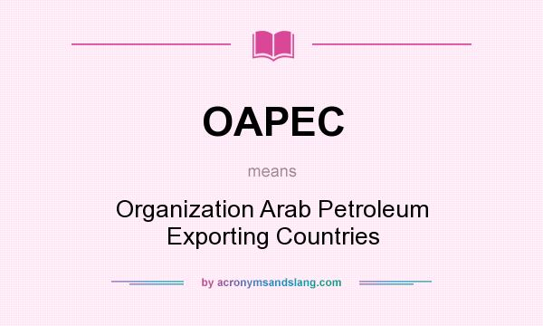 What does OAPEC mean? It stands for Organization Arab Petroleum Exporting Countries