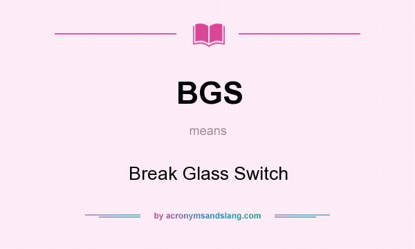What does BGS mean? It stands for Break Glass Switch
