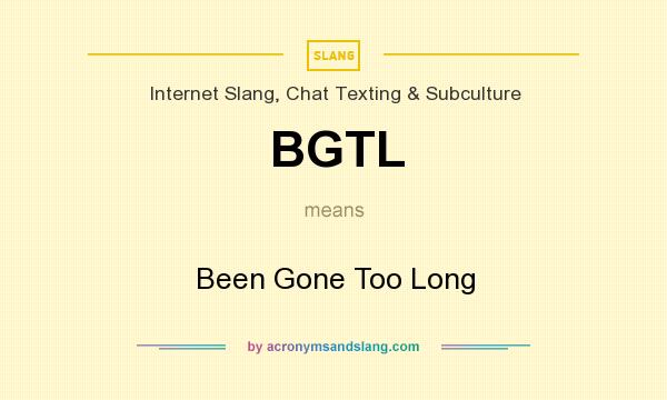 What does BGTL mean? It stands for Been Gone Too Long