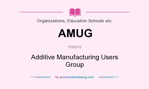 What does AMUG mean? It stands for Additive Manufacturing Users Group
