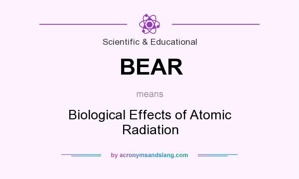 What does BEAR mean? It stands for Biological Effects of Atomic Radiation