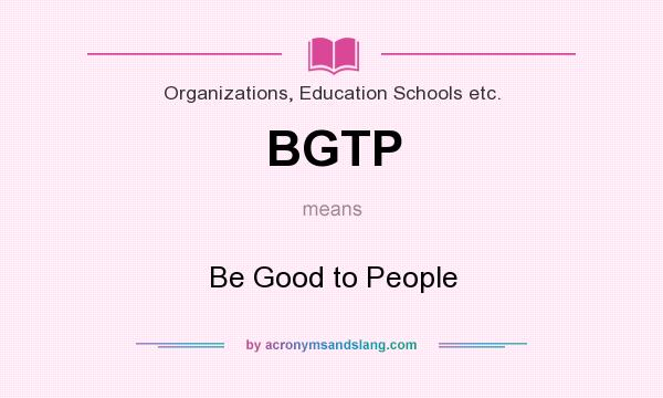 What does BGTP mean? It stands for Be Good to People