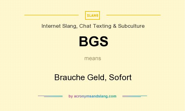 What does BGS mean? It stands for Brauche Geld, Sofort
