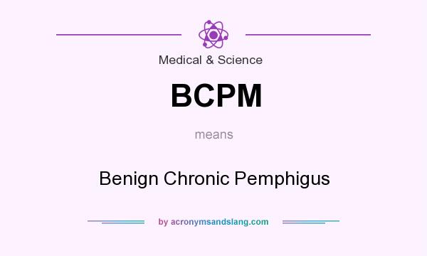 What does BCPM mean? It stands for Benign Chronic Pemphigus