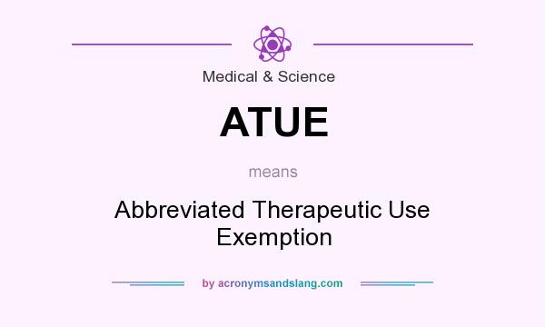 What does ATUE mean? It stands for Abbreviated Therapeutic Use Exemption