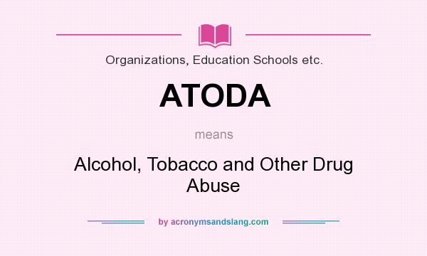 What does ATODA mean? It stands for Alcohol, Tobacco and Other Drug Abuse