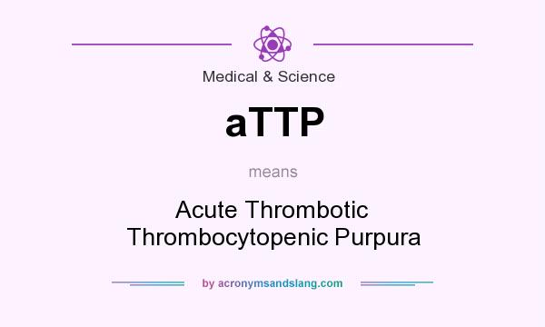 What does aTTP mean? It stands for Acute Thrombotic Thrombocytopenic Purpura