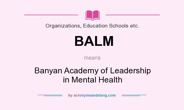 What does BALM mean? It stands for Banyan Academy of Leadership in Mental Health