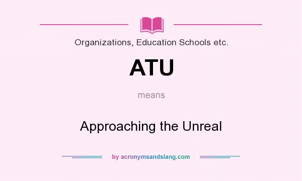 What does ATU mean? It stands for Approaching the Unreal