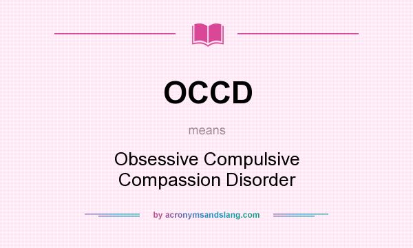 What does OCCD mean? It stands for Obsessive Compulsive Compassion Disorder