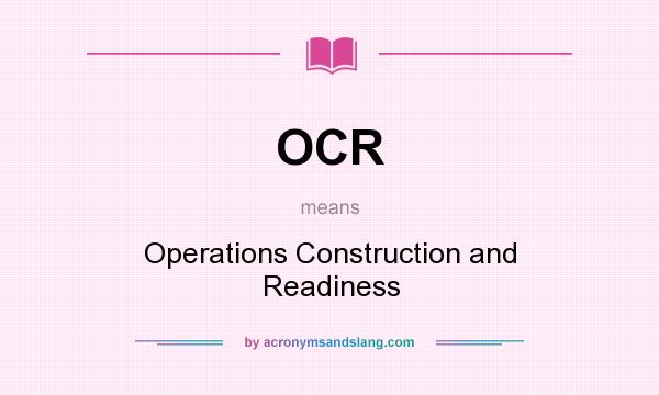 What does OCR mean? It stands for Operations Construction and Readiness