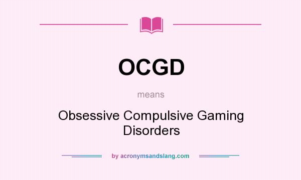 What does OCGD mean? It stands for Obsessive Compulsive Gaming Disorders