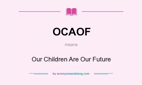 What does OCAOF mean? It stands for Our Children Are Our Future