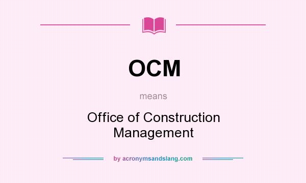 What does OCM mean? It stands for Office of Construction Management