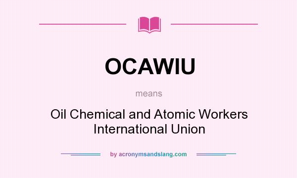 What does OCAWIU mean? It stands for Oil Chemical and Atomic Workers International Union