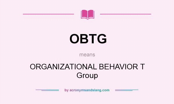 What does OBTG mean? It stands for ORGANIZATIONAL BEHAVIOR T Group
