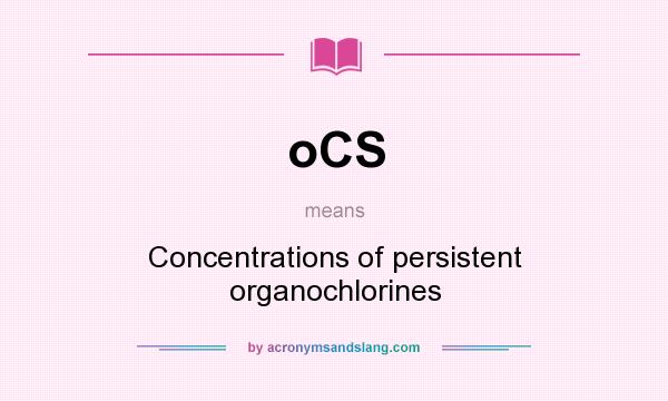 What does oCS mean? It stands for Concentrations of persistent organochlorines