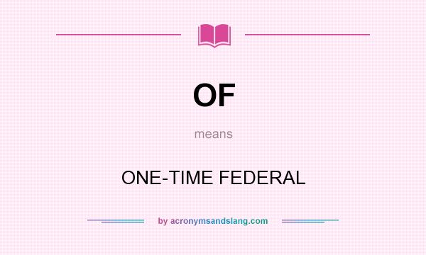 What does OF mean? It stands for ONE-TIME FEDERAL