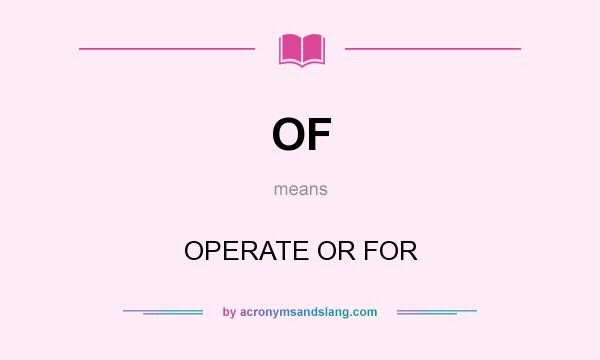 What does OF mean? It stands for OPERATE OR FOR