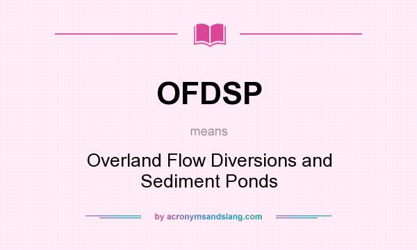What does OFDSP mean? It stands for Overland Flow Diversions and Sediment Ponds