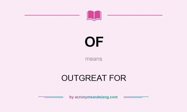 What does OF mean? It stands for OUTGREAT FOR