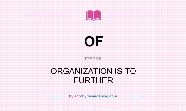 What does OF mean? It stands for ORGANIZATION IS TO FURTHER