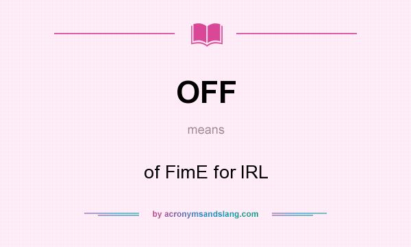 What does OFF mean? It stands for of FimE for IRL