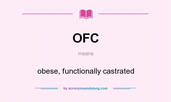 What does OFC mean? It stands for obese, functionally castrated