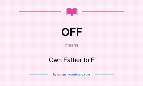 What does OFF mean? It stands for Own Father to F