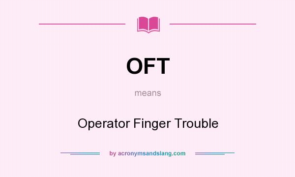 What does OFT mean? It stands for Operator Finger Trouble