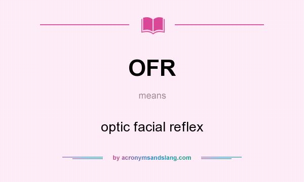 What does OFR mean? It stands for optic facial reflex
