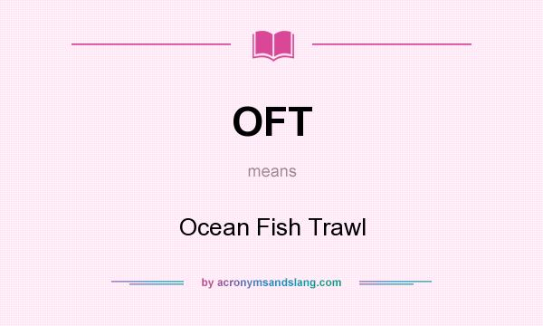 What does OFT mean? It stands for Ocean Fish Trawl