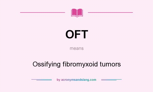 What does OFT mean? It stands for Ossifying fibromyxoid tumors