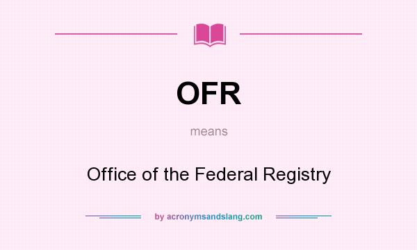 What does OFR mean? It stands for Office of the Federal Registry