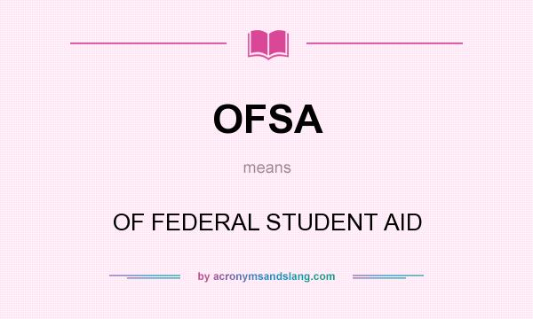 What does OFSA mean? It stands for OF FEDERAL STUDENT AID