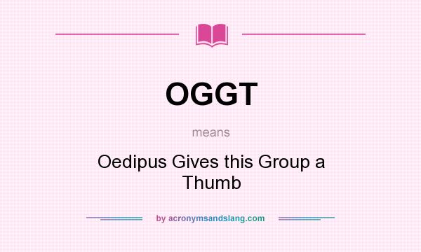 What does OGGT mean? It stands for Oedipus Gives this Group a Thumb