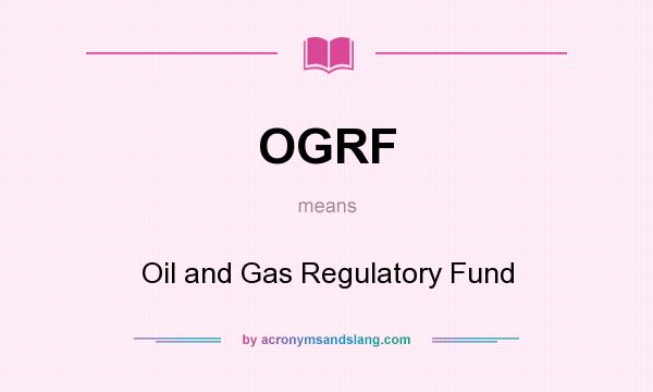What does OGRF mean? It stands for Oil and Gas Regulatory Fund