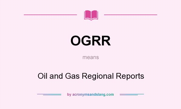 What does OGRR mean? It stands for Oil and Gas Regional Reports