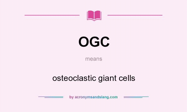 What does OGC mean? It stands for osteoclastic giant cells