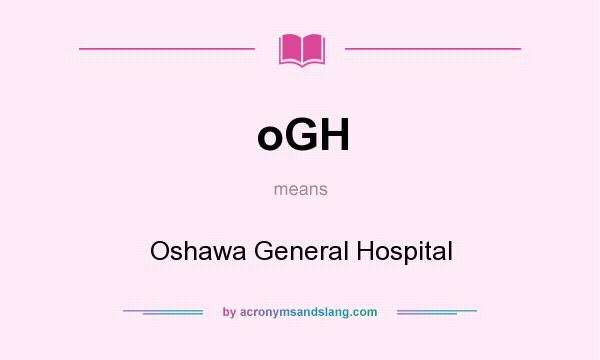 What does oGH mean? It stands for Oshawa General Hospital