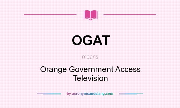 What does OGAT mean? It stands for Orange Government Access Television
