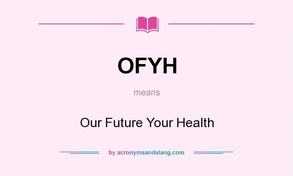 What does OFYH mean? It stands for Our Future Your Health