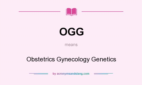 What does OGG mean? It stands for Obstetrics Gynecology Genetics