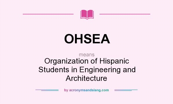 What does OHSEA mean? It stands for Organization of Hispanic Students in Engineering and Architecture